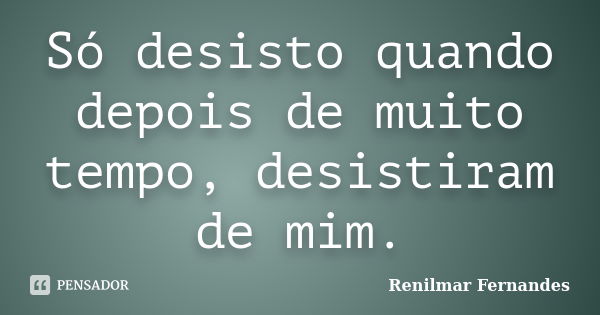 Só desisto quando depois de muito tempo, desistiram de mim.... Frase de Renilmar Fernandes.