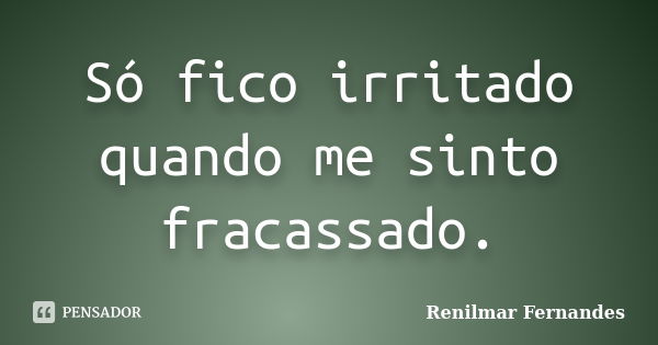 Só fico irritado quando me sinto fracassado.... Frase de Renilmar Fernandes.