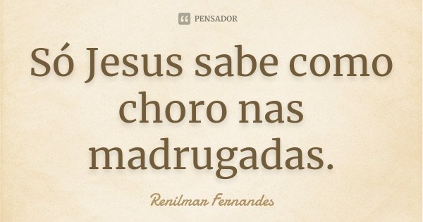 Só Jesus sabe como choro nas madrugadas.... Frase de Renilmar Fernandes.