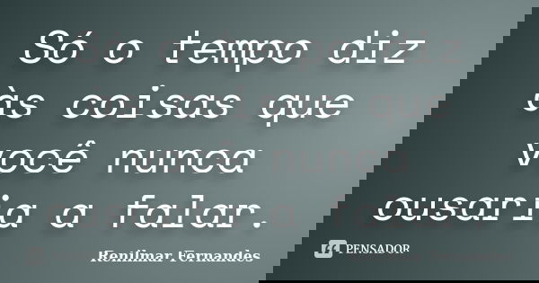 Só o tempo diz às coisas que você nunca ousaria a falar.... Frase de Renilmar Fernandes.