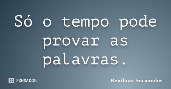 Só o tempo pode provar as palavras.... Frase de Renilmar Fernandes.