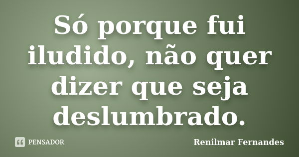 Só porque fui iludido, não quer dizer que seja deslumbrado.... Frase de Renilmar Fernandes.