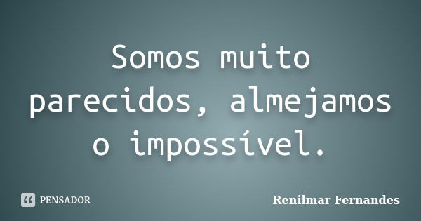 Somos muito parecidos, almejamos o impossível.... Frase de Renilmar Fernandes.