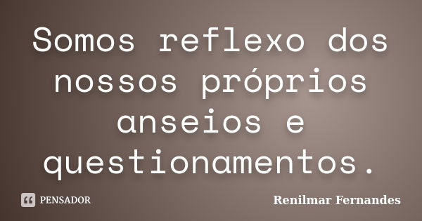 Somos reflexo dos nossos próprios anseios e questionamentos.... Frase de Renilmar Fernandes.