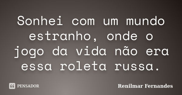 Sonhei com um mundo estranho, onde o jogo da vida não era essa roleta russa.... Frase de Renilmar Fernandes.