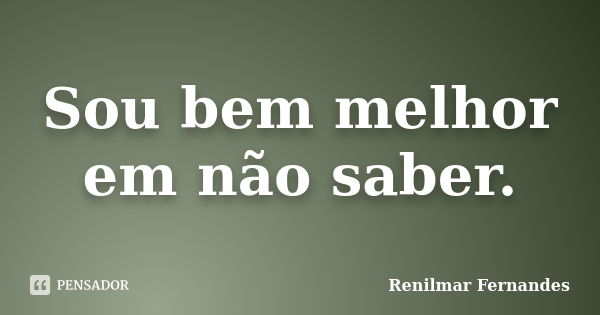 Sou bem melhor em não saber.... Frase de Renilmar Fernandes.