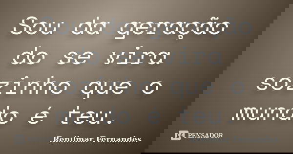 Sou da geração do se vira sozinho que o mundo é teu.... Frase de Renilmar Fernandes.