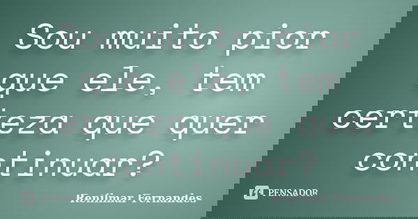 Sou muito pior que ele, tem certeza que quer continuar?... Frase de Renilmar Fernandes.