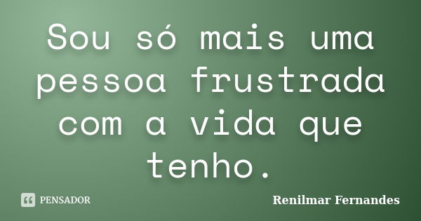 Sou só mais uma pessoa frustrada com a vida que tenho.... Frase de Renilmar Fernandes.