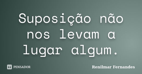 Suposição não nos levam a lugar algum.... Frase de Renilmar Fernandes.