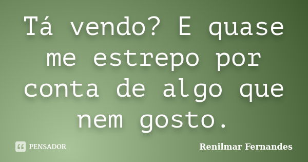 Tá vendo? E quase me estrepo por conta de algo que nem gosto.... Frase de Renilmar Fernandes.