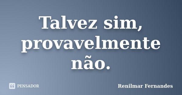 Talvez sim, provavelmente não.... Frase de Renilmar Fernandes.