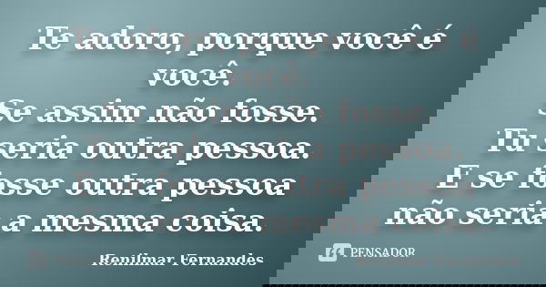 Te adoro, porque você é você. Se assim não fosse. Tu seria outra pessoa. E se fosse outra pessoa não seria a mesma coisa.... Frase de Renilmar Fernandes.