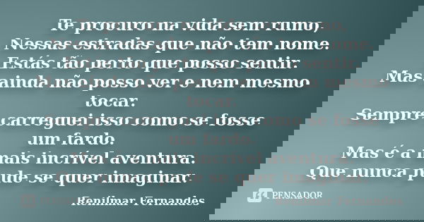 Te procuro na vida sem rumo, Nessas estradas que não tem nome. Estás tão perto que posso sentir. Mas ainda não posso ver e nem mesmo tocar. Sempre carreguei iss... Frase de Renilmar Fernandes.