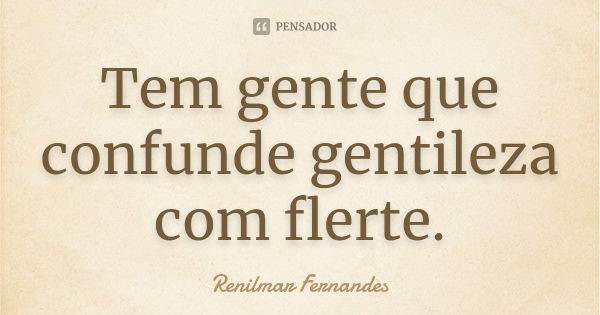 Tem gente que confunde gentileza com flerte.... Frase de Renilmar Fernandes.