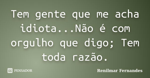 Tem gente que me acha idiota...Não é com orgulho que digo; Tem toda razão.... Frase de Renilmar Fernandes.