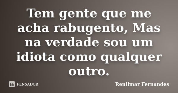 Tem gente que me acha rabugento, Mas na verdade sou um idiota como qualquer outro.... Frase de Renilmar Fernandes.