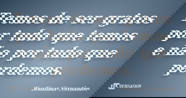 Temos de ser gratos por tudo que temos e não por tudo que perdemos.... Frase de Renilmar Fernandes.