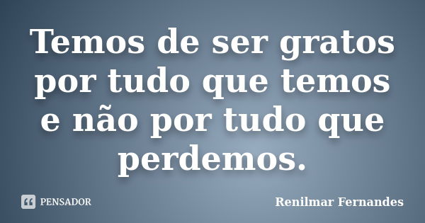 Temos de ser gratos por tudo que temos e não por tudo que perdemos.... Frase de Renilmar Fernandes.