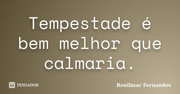 Tempestade é bem melhor que calmaria.... Frase de Renilmar Fernandes.