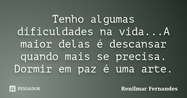 Tenho algumas dificuldades na vida...A maior delas é descansar quando mais se precisa. Dormir em paz é uma arte.... Frase de Renilmar Fernandes.