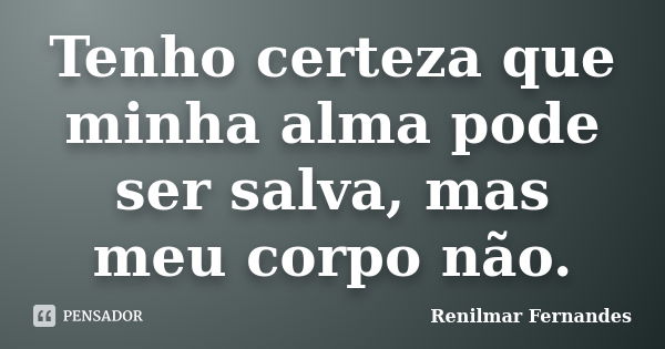 Tenho certeza que minha alma pode ser salva, mas meu corpo não.... Frase de Renilmar Fernandes.