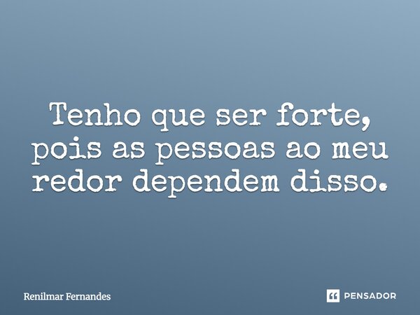 Tenho que ser forte, pois as pessoas ao meu redor dependem disso.... Frase de Renilmar Fernandes.