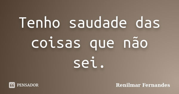 Tenho saudade das coisas que não sei.... Frase de Renilmar Fernandes.