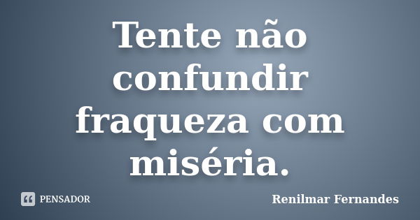 Tente não confundir fraqueza com miséria.... Frase de Renilmar Fernandes.