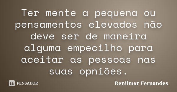 Ter mente a pequena ou pensamentos elevados não deve ser de maneira alguma empecilho para aceitar as pessoas nas suas opniões.... Frase de Renilmar Fernandes.