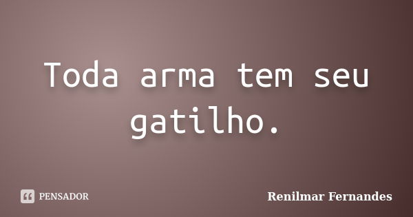 Toda arma tem seu gatilho.... Frase de Renilmar Fernandes.