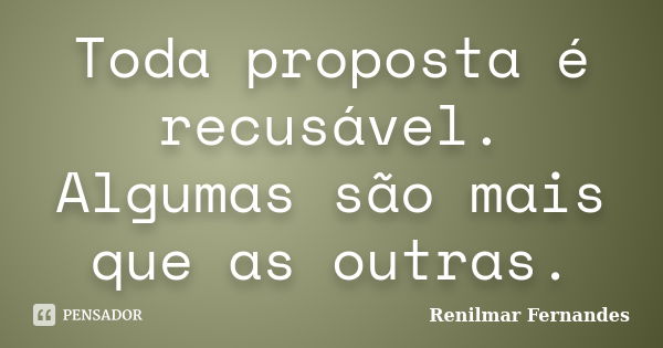 Toda proposta é recusável. Algumas são mais que as outras.... Frase de Renilmar Fernandes.