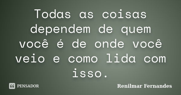 Todas as coisas dependem de quem você é de onde você veio e como lida com isso.... Frase de Renilmar Fernandes.