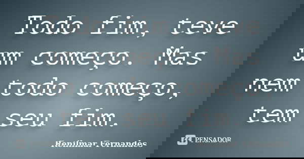 Todo fim, teve um começo. Mas nem todo começo, tem seu fim.... Frase de Renilmar Fernandes.