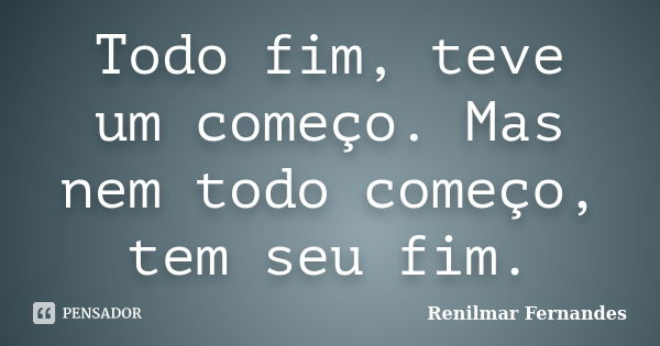 Todo fim, teve um começo. Mas nem todo começo, tem seu fim.... Frase de Renilmar Fernandes.