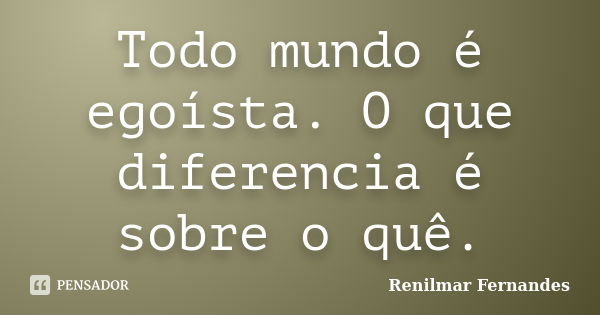 Todo mundo é egoísta. O que diferencia é sobre o quê.... Frase de Renilmar Fernandes.