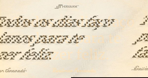 Todos os dias faço planos para te fazer feliz.... Frase de Renilmar Fernandes.