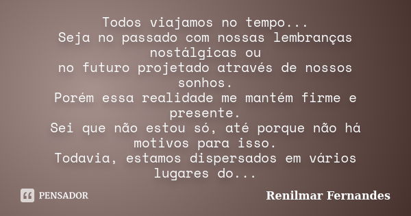 Todos viajamos no tempo... Seja no passado com nossas lembranças nostálgicas ou no futuro projetado através de nossos sonhos. Porém essa realidade me mantém fir... Frase de Renilmar Fernandes.