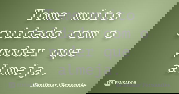 Tome muito cuidado com o poder que almeja.... Frase de Renilmar Fernandes.