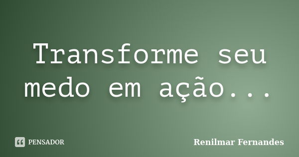 Transforme seu medo em ação...... Frase de Renilmar Fernandes.