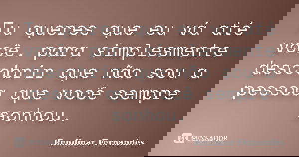 Tu queres que eu vá até você. para simplesmente descobrir que não sou a pessoa que você sempre sonhou.... Frase de Renilmar Fernandes.