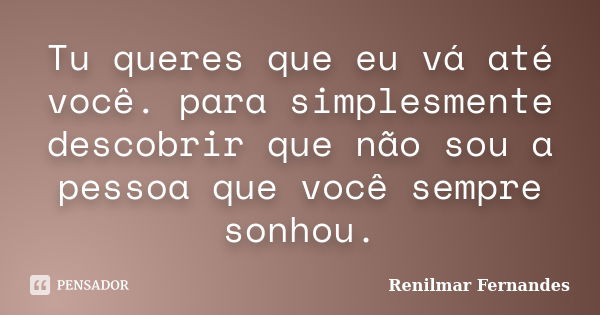 Tu queres que eu vá até você. para simplesmente descobrir que não sou a pessoa que você sempre sonhou.... Frase de Renilmar Fernandes.