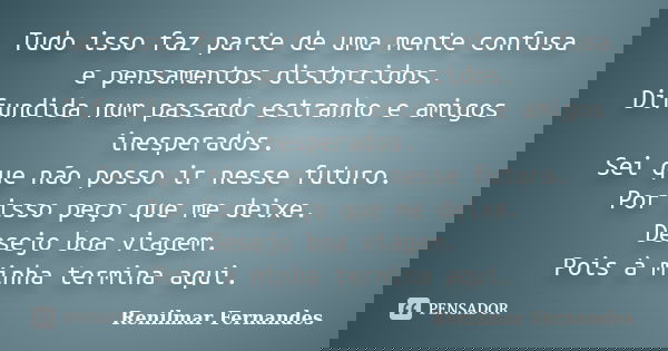 Tudo isso faz parte de uma mente confusa e pensamentos distorcidos. Difundida num passado estranho e amigos inesperados. Sei que não posso ir nesse futuro. Por ... Frase de Renilmar Fernandes.