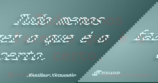 Tudo menos fazer o que é o certo.... Frase de Renilmar Fernandes.