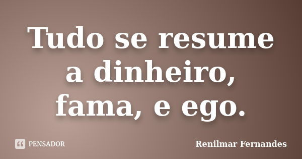 Tudo se resume a dinheiro, fama, e ego.... Frase de Renilmar Fernandes.