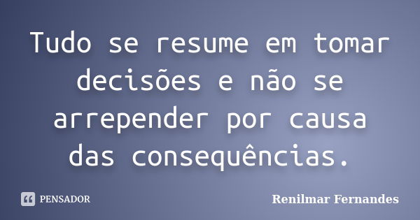 Tudo se resume em tomar decisões e não se arrepender por causa das consequências.... Frase de Renilmar Fernandes.