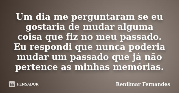 Um dia me perguntaram se eu gostaria de mudar alguma coisa que fiz no meu passado. Eu respondi que nunca poderia mudar um passado que já não pertence as minhas ... Frase de Renilmar Fernandes.