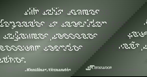 Um dia somos forçados a aceitar que algumas pessoas não possuem certos dons.... Frase de Renilmar Fernandes.