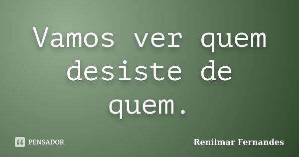 Vamos ver quem desiste de quem.... Frase de Renilmar Fernandes.