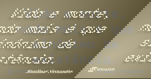 Vida e morte, nada mais é que sinônimo de existência.... Frase de Renilmar Fernandes.